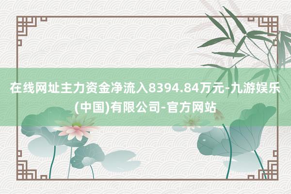 在线网址主力资金净流入8394.84万元-九游娱乐(中国)有限公司-官方网站