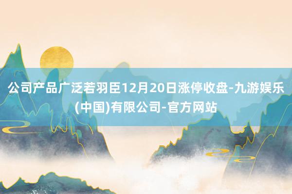 公司产品广泛若羽臣12月20日涨停收盘-九游娱乐(中国)有限公司-官方网站