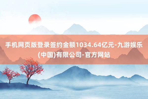 手机网页版登录签约金额1034.64亿元-九游娱乐(中国)有限公司-官方网站