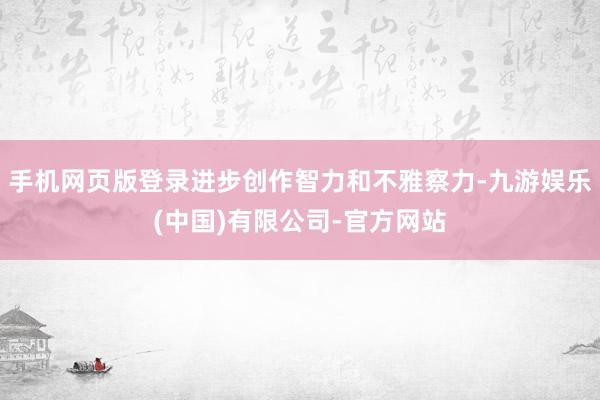 手机网页版登录进步创作智力和不雅察力-九游娱乐(中国)有限公司-官方网站