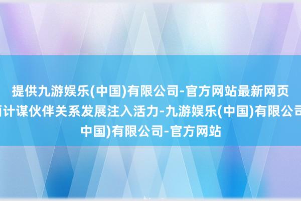 提供九游娱乐(中国)有限公司-官方网站最新网页为中新全面计谋伙伴关系发展注入活力-九游娱乐(中国)有限公司-官方网站