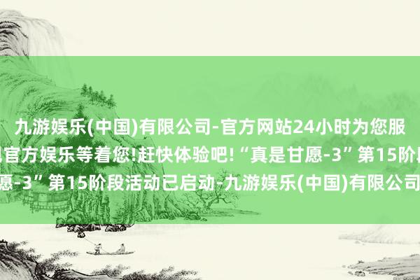 九游娱乐(中国)有限公司-官方网站24小时为您服务!更多精彩活动在正规官方娱乐等着您!赶快体验吧!“真是甘愿-3”第15阶段活动已启动-九游娱乐(中国)有限公司-官方网站