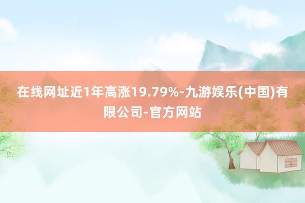 在线网址近1年高涨19.79%-九游娱乐(中国)有限公司-官方网站