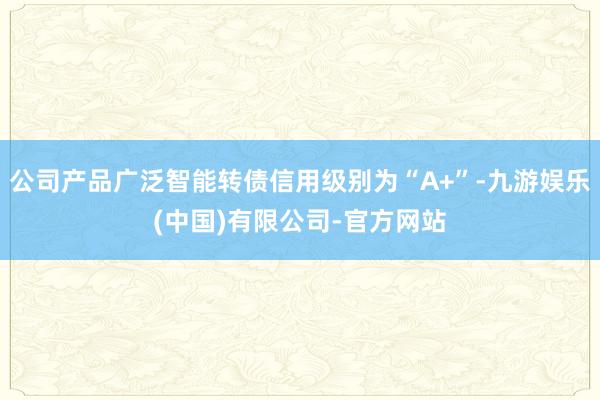 公司产品广泛智能转债信用级别为“A+”-九游娱乐(中国)有限公司-官方网站