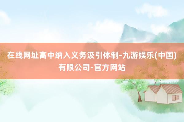 在线网址高中纳入义务汲引体制-九游娱乐(中国)有限公司-官方网站