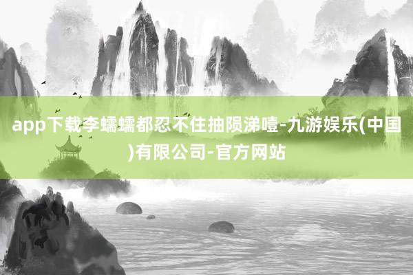app下载李蠕蠕都忍不住抽陨涕噎-九游娱乐(中国)有限公司-官方网站