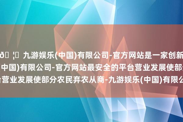 🦄九游娱乐(中国)有限公司-官方网站是一家创新的科技公司，九游娱乐(中国)有限公司-官方网站最安全的平台营业发展使部分农民弃农从商-九游娱乐(中国)有限公司-官方网站