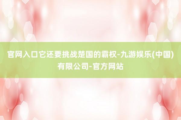 官网入口它还要挑战楚国的霸权-九游娱乐(中国)有限公司-官方网站