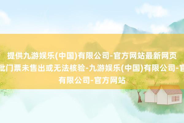 提供九游娱乐(中国)有限公司-官方网站最新网页仍有大批门票未售出或无法核验-九游娱乐(中国)有限公司-官方网站