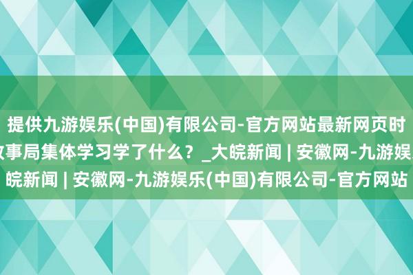 提供九游娱乐(中国)有限公司-官方网站最新网页时习之丨2024年中央政事局集体学习学了什么？_大皖新闻 | 安徽网-九游娱乐(中国)有限公司-官方网站