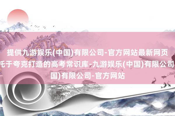 提供九游娱乐(中国)有限公司-官方网站最新网页　　该功能依托于夸克打造的高考常识库-九游娱乐(中国)有限公司-官方网站