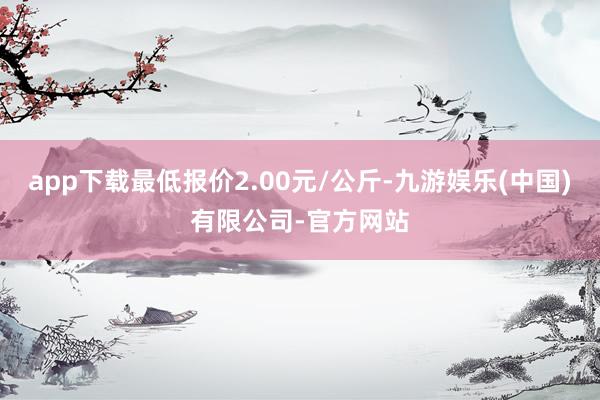 app下载最低报价2.00元/公斤-九游娱乐(中国)有限公司-官方网站
