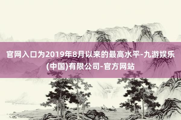 官网入口为2019年8月以来的最高水平-九游娱乐(中国)有限公司-官方网站