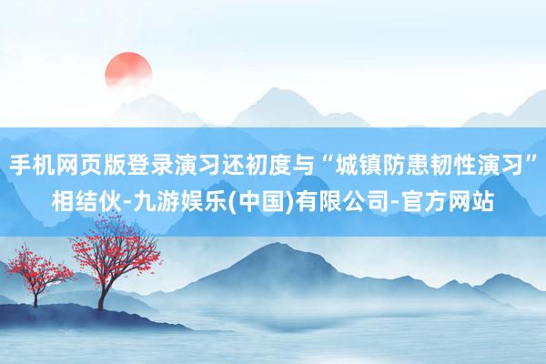 手机网页版登录演习还初度与“城镇防患韧性演习”相结伙-九游娱乐(中国)有限公司-官方网站