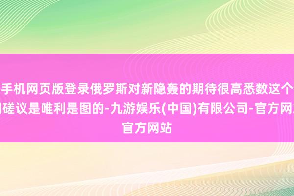手机网页版登录俄罗斯对新隐轰的期待很高悉数这个词磋议是唯利是图的-九游娱乐(中国)有限公司-官方网站