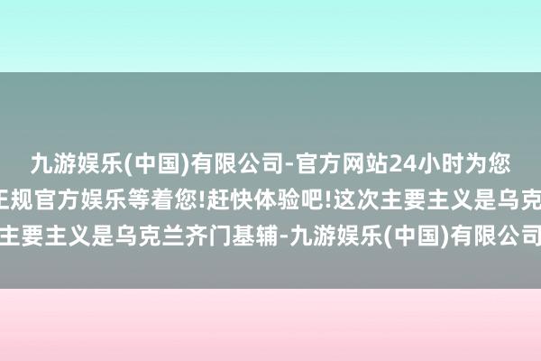 九游娱乐(中国)有限公司-官方网站24小时为您服务!更多精彩活动在正规官方娱乐等着您!赶快体验吧!这次主要主义是乌克兰齐门基辅-九游娱乐(中国)有限公司-官方网站