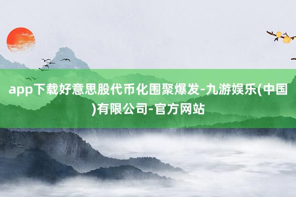 app下载好意思股代币化围聚爆发-九游娱乐(中国)有限公司-官方网站