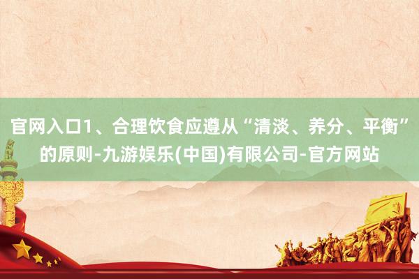 官网入口1、合理饮食应遵从“清淡、养分、平衡”的原则-九游娱乐(中国)有限公司-官方网站