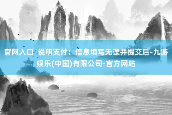 官网入口  说明支付：信息填写无误并提交后-九游娱乐(中国)有限公司-官方网站