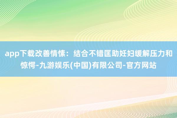 app下载改善情愫：结合不错匡助妊妇缓解压力和惊愕-九游娱乐(中国)有限公司-官方网站