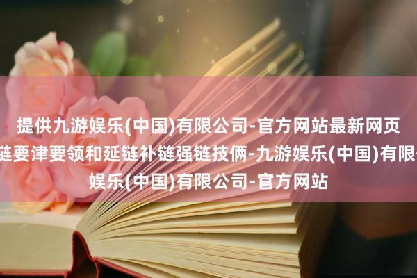 提供九游娱乐(中国)有限公司-官方网站最新网页要点投财富业链要津要领和延链补链强链技俩-九游娱乐(中国)有限公司-官方网站