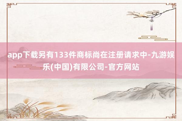 app下载另有133件商标尚在注册请求中-九游娱乐(中国)有限公司-官方网站