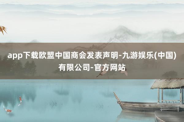 app下载欧盟中国商会发表声明-九游娱乐(中国)有限公司-官方网站