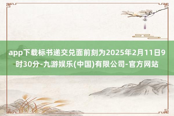 app下载标书递交兑面前刻为2025年2月11日9时30分-九游娱乐(中国)有限公司-官方网站