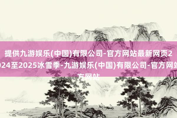 提供九游娱乐(中国)有限公司-官方网站最新网页　　2024至2025冰雪季-九游娱乐(中国)有限公司-官方网站