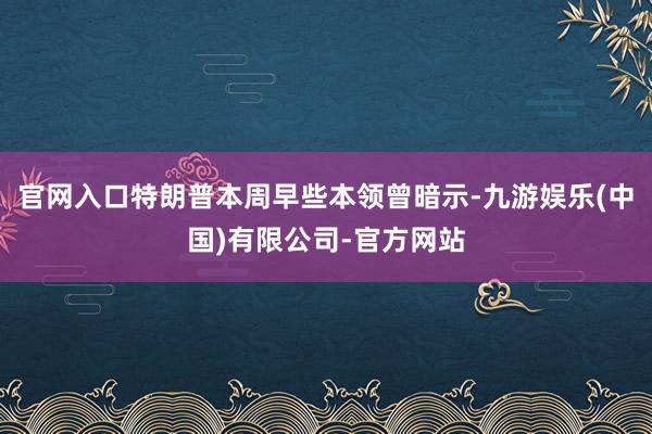官网入口特朗普本周早些本领曾暗示-九游娱乐(中国)有限公司-官方网站