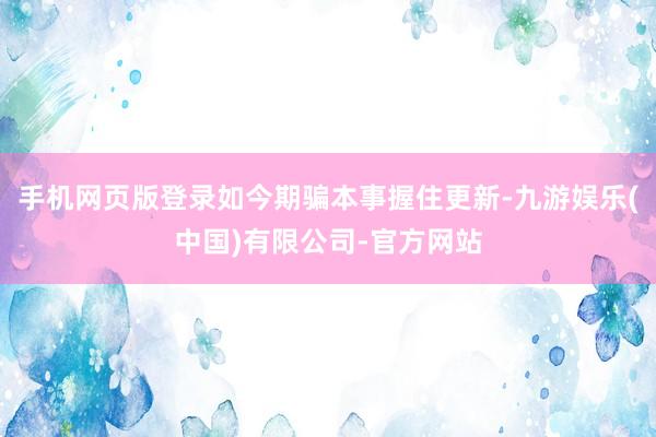 手机网页版登录如今期骗本事握住更新-九游娱乐(中国)有限公司-官方网站