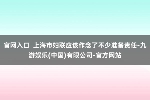 官网入口  上海市妇联应该作念了不少准备责任-九游娱乐(中国)有限公司-官方网站