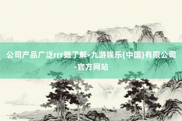 公司产品广泛rrr据了解-九游娱乐(中国)有限公司-官方网站
