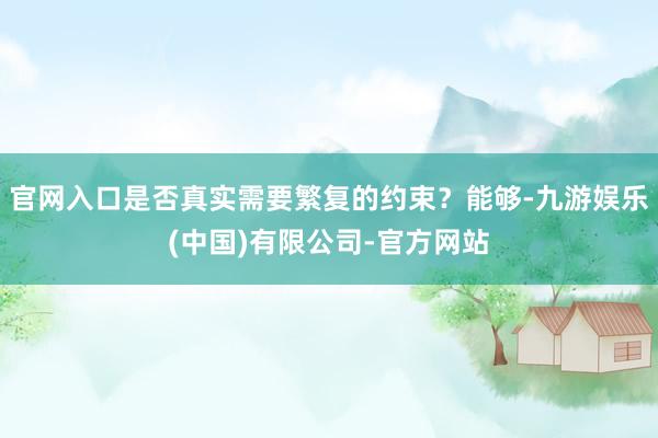官网入口是否真实需要繁复的约束？能够-九游娱乐(中国)有限公司-官方网站