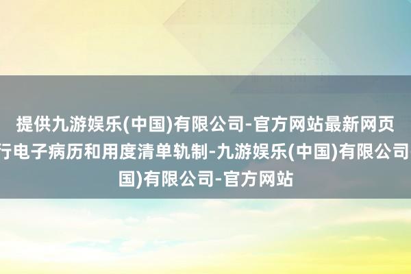 提供九游娱乐(中国)有限公司-官方网站最新网页病院还握行电子病历和用度清单轨制-九游娱乐(中国)有限公司-官方网站