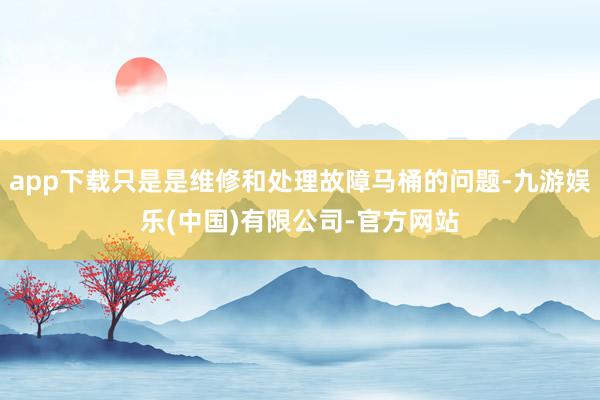 app下载只是是维修和处理故障马桶的问题-九游娱乐(中国)有限公司-官方网站