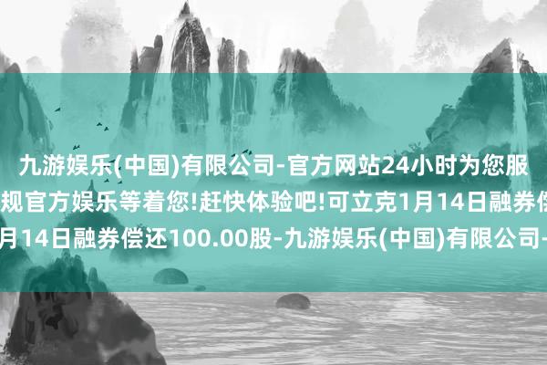 九游娱乐(中国)有限公司-官方网站24小时为您服务!更多精彩活动在正规官方娱乐等着您!赶快体验吧!可立克1月14日融券偿还100.00股-九游娱乐(中国)有限公司-官方网站
