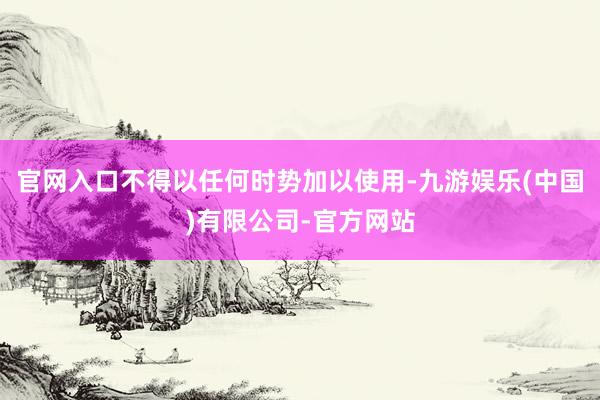 官网入口不得以任何时势加以使用-九游娱乐(中国)有限公司-官方网站