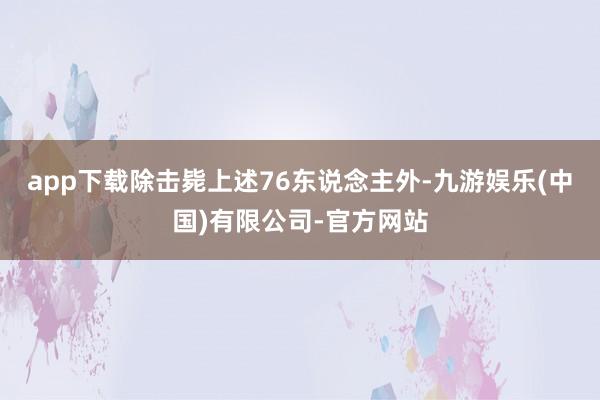 app下载除击毙上述76东说念主外-九游娱乐(中国)有限公司-官方网站