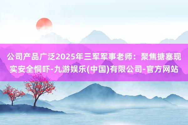 公司产品广泛2025年三军军事老师：聚焦搪塞现实安全恫吓-九游娱乐(中国)有限公司-官方网站