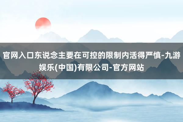 官网入口东说念主要在可控的限制内活得严慎-九游娱乐(中国)有限公司-官方网站