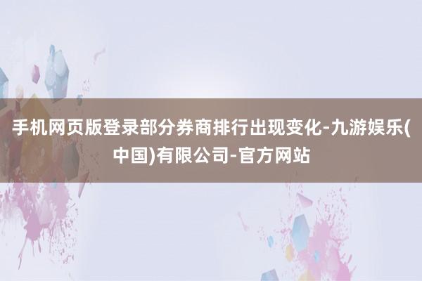 手机网页版登录部分券商排行出现变化-九游娱乐(中国)有限公司-官方网站