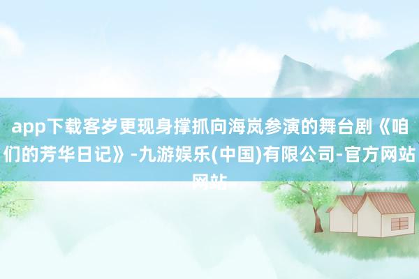 app下载客岁更现身撑抓向海岚参演的舞台剧《咱们的芳华日记》-九游娱乐(中国)有限公司-官方网站