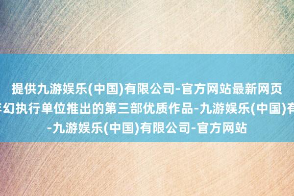 提供九游娱乐(中国)有限公司-官方网站最新网页同期亦然优酷少年幻执行单位推出的第三部优质作品-九游娱乐(中国)有限公司-官方网站