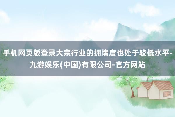 手机网页版登录大宗行业的拥堵度也处于较低水平-九游娱乐(中国)有限公司-官方网站