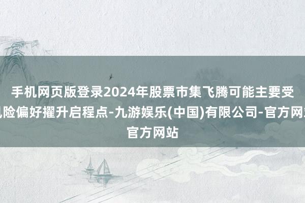 手机网页版登录2024年股票市集飞腾可能主要受风险偏好擢升启程点-九游娱乐(中国)有限公司-官方网站