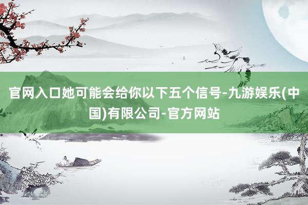官网入口她可能会给你以下五个信号-九游娱乐(中国)有限公司-官方网站