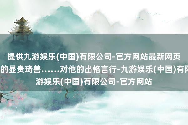 提供九游娱乐(中国)有限公司-官方网站最新网页斗倒了宰相级别的显贵琦善……对他的出格言行-九游娱乐(中国)有限公司-官方网站