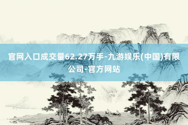 官网入口成交量62.27万手-九游娱乐(中国)有限公司-官方网站