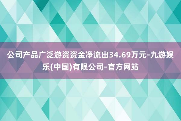 公司产品广泛游资资金净流出34.69万元-九游娱乐(中国)有限公司-官方网站